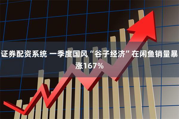 证券配资系统 一季度国风“谷子经济”在闲鱼销量暴涨167%