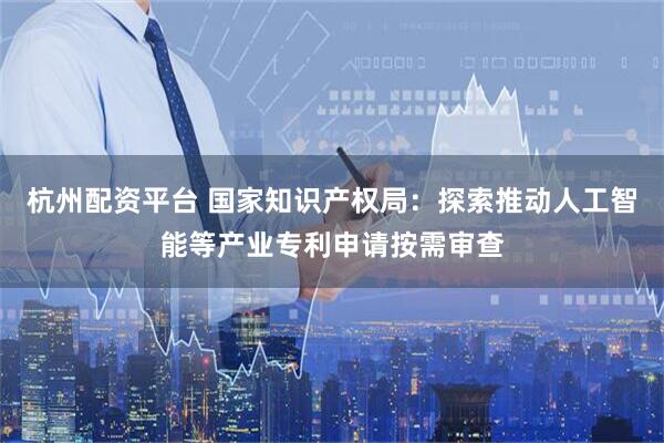 杭州配资平台 国家知识产权局：探索推动人工智能等产业专利申请按需审查