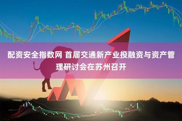 配资安全指数网 首届交通新产业投融资与资产管理研讨会在苏州召开