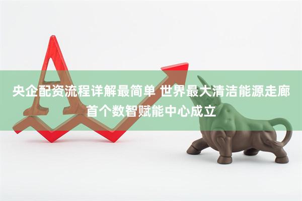 央企配资流程详解最简单 世界最大清洁能源走廊首个数智赋能中心成立