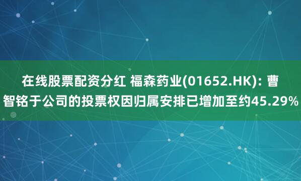 在线股票配资分红 福森药业(01652.HK): 曹智铭于公司的投票权因归属安排已增加至约45.29%