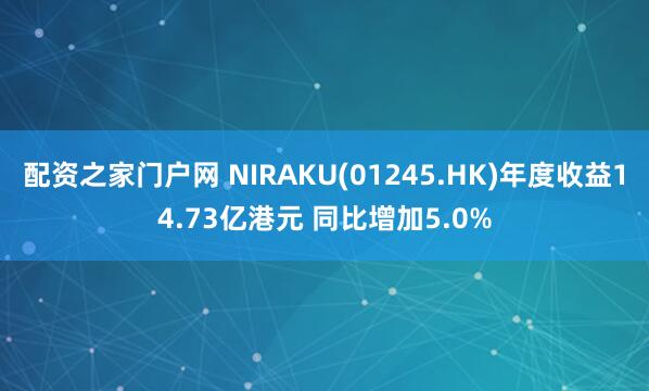 配资之家门户网 NIRAKU(01245.HK)年度收益14.73亿港元 同比增加5.0%