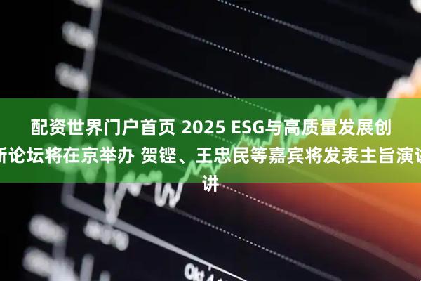 配资世界门户首页 2025 ESG与高质量发展创新论坛将在京举办 贺铿、王忠民等嘉宾将发表主旨演讲