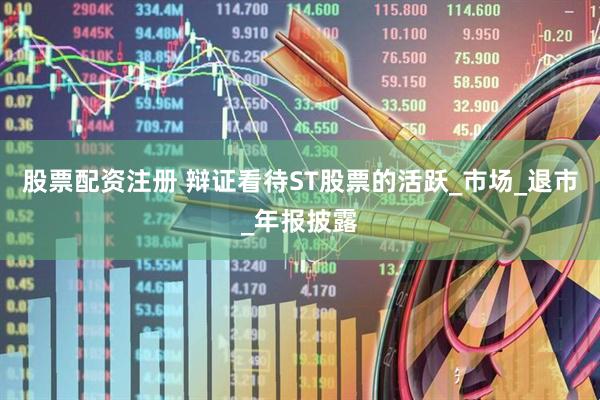 股票配资注册 辩证看待ST股票的活跃_市场_退市_年报披露