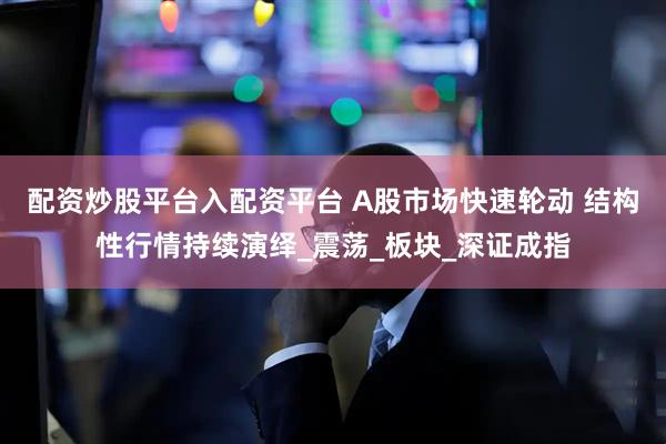 配资炒股平台入配资平台 A股市场快速轮动 结构性行情持续演绎_震荡_板块_深证成指