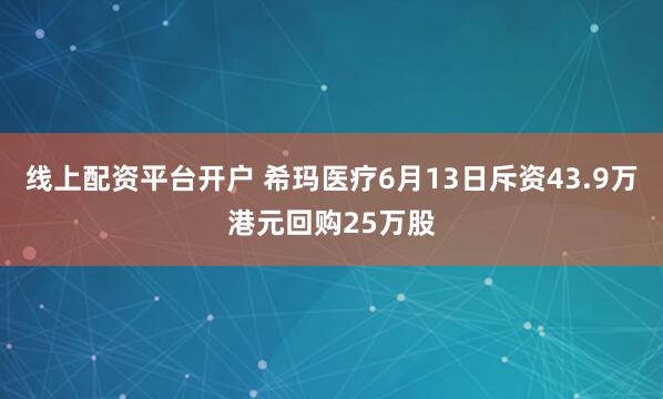线上配资平台开户 希玛医疗6月13日斥资43.9万港元回购25万股