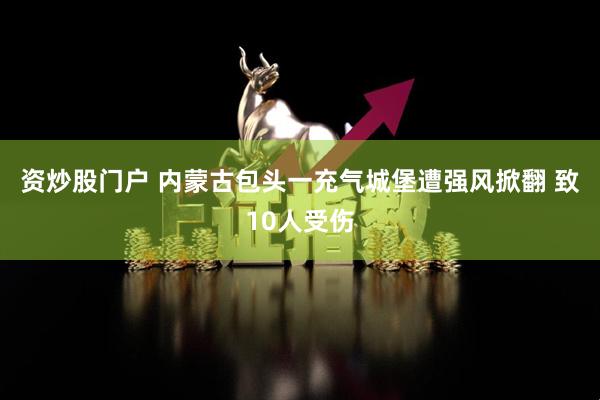 资炒股门户 内蒙古包头一充气城堡遭强风掀翻 致10人受伤