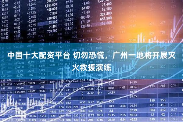 中国十大配资平台 切勿恐慌，广州一地将开展灭火救援演练