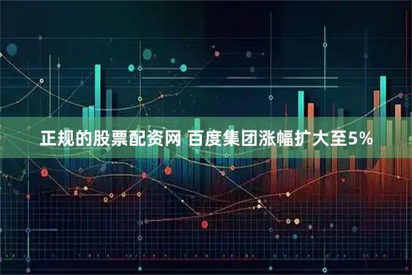 正规的股票配资网 百度集团涨幅扩大至5%