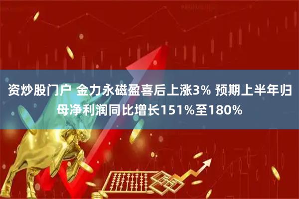 资炒股门户 金力永磁盈喜后上涨3% 预期上半年归母净利润同比增长151%至180%