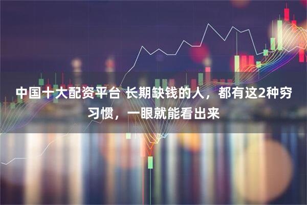 中国十大配资平台 长期缺钱的人，都有这2种穷习惯，一眼就能看出来