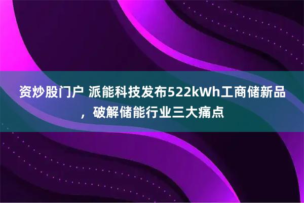 资炒股门户 派能科技发布522kWh工商储新品，破解储能行业三大痛点