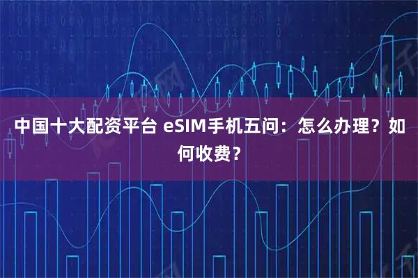 中国十大配资平台 eSIM手机五问：怎么办理？如何收费？