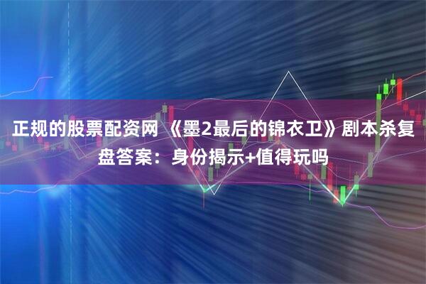 正规的股票配资网 《墨2最后的锦衣卫》剧本杀复盘答案：身份揭示+值得玩吗