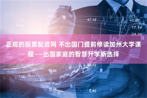 正规的股票配资网 不出国门提前修读加州大学课程——出国家庭的智慧升学新选择