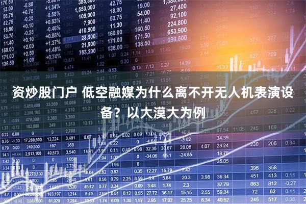 资炒股门户 低空融媒为什么离不开无人机表演设备？以大漠大为例