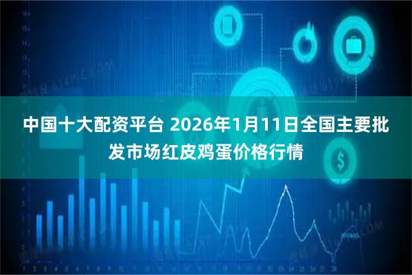 中国十大配资平台 2026年1月11日全国主要批发市场红皮鸡蛋价格行情