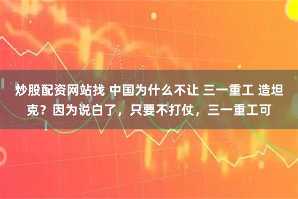 炒股配资网站找 中国为什么不让 三一重工 造坦克？因为说白了，只要不打仗，三一重工可