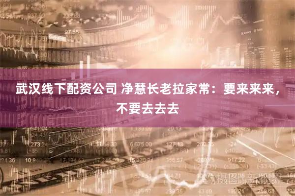 武汉线下配资公司 净慧长老拉家常：要来来来，不要去去去