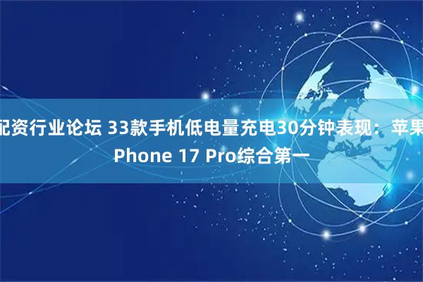 配资行业论坛 33款手机低电量充电30分钟表现：苹果iPhone 17 Pro综合第一