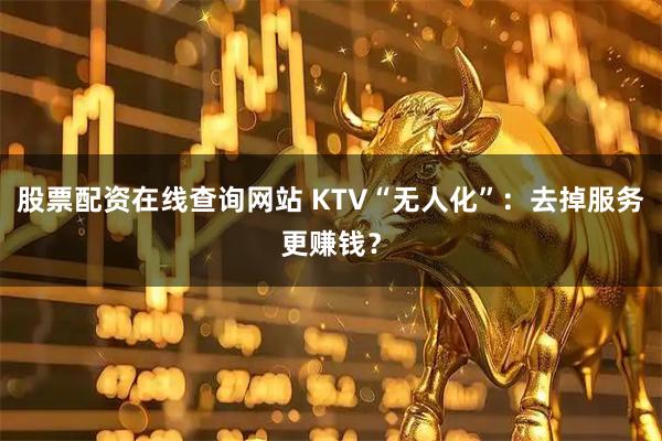 股票配资在线查询网站 KTV“无人化”：去掉服务更赚钱？
