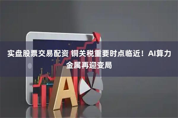 实盘股票交易配资 铜关税重要时点临近！AI算力金属再迎变局
