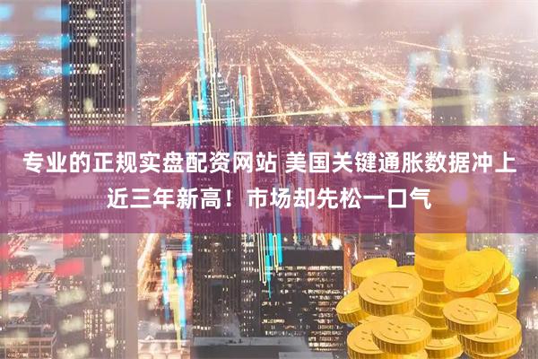 专业的正规实盘配资网站 美国关键通胀数据冲上近三年新高！市场却先松一口气