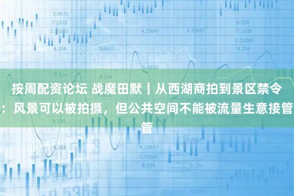 按周配资论坛 战魔田默｜从西湖商拍到景区禁令：风景可以被拍摄，但公共空间不能被流量生意接管