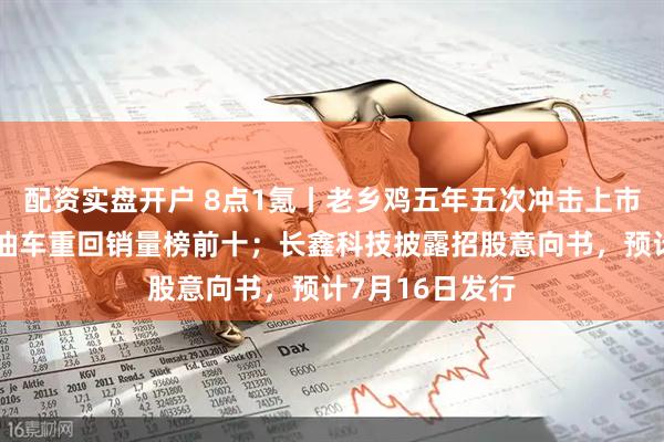 配资实盘开户 8点1氪丨老乡鸡五年五次冲击上市失败；两款燃油车重回销量榜前十；长鑫科技披露招股意向书，预计7月16日发行