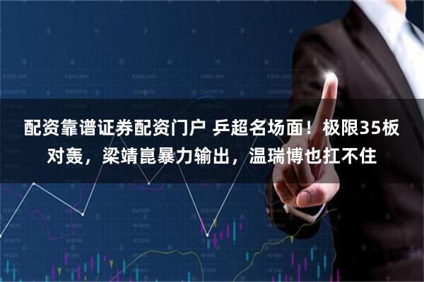 配资靠谱证券配资门户 乒超名场面！极限35板对轰，梁靖崑暴力输出，温瑞博也扛不住
