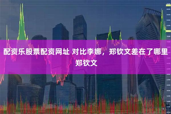 配资乐股票配资网址 对比李娜，郑钦文差在了哪里 郑钦文