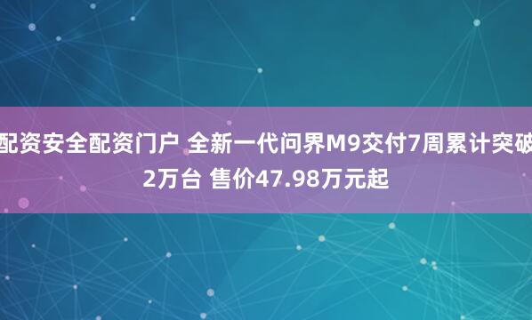 配资安全配资门户 全新一代问界M9交付7周累计突破2万台 售价47.98万元起