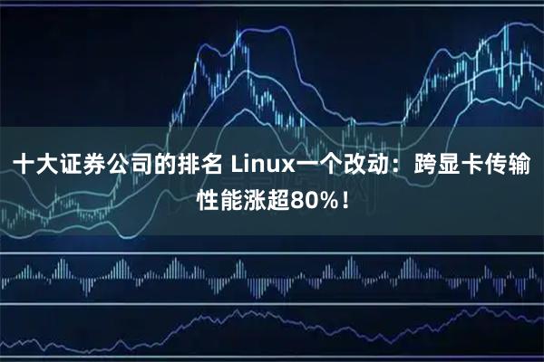十大证券公司的排名 Linux一个改动：跨显卡传输性能涨超80%！
