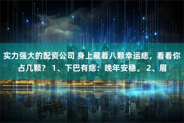 实力强大的配资公司 身上藏着八颗幸运痣，看看你占几颗？ 1、下巴有痣：晚年安稳。 2、眉