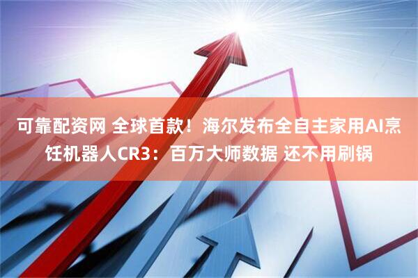 可靠配资网 全球首款！海尔发布全自主家用AI烹饪机器人CR3：百万大师数据 还不用刷锅